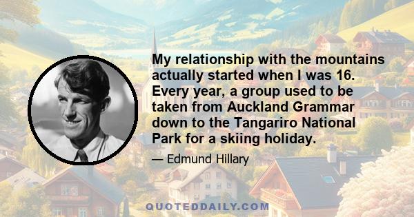 My relationship with the mountains actually started when I was 16. Every year, a group used to be taken from Auckland Grammar down to the Tangariro National Park for a skiing holiday.