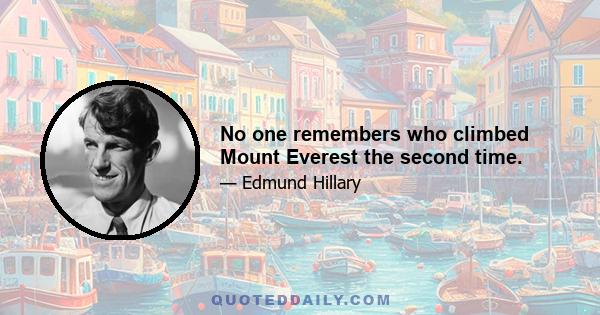 No one remembers who climbed Mount Everest the second time.