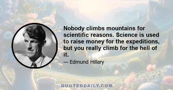 Nobody climbs mountains for scientific reasons. Science is used to raise money for the expeditions, but you really climb for the hell of it.