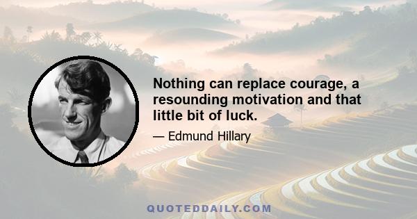 Nothing can replace courage, a resounding motivation and that little bit of luck.