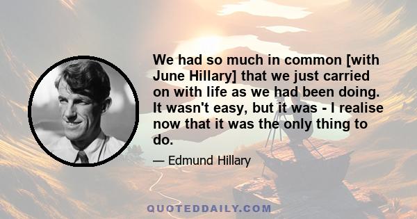 We had so much in common [with June Hillary] that we just carried on with life as we had been doing. It wasn't easy, but it was - I realise now that it was the only thing to do.