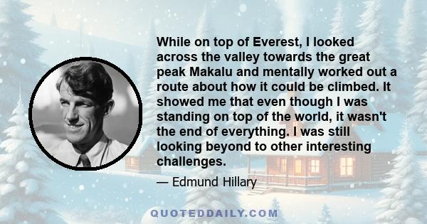 While on top of Everest, I looked across the valley towards the great peak Makalu and mentally worked out a route about how it could be climbed. It showed me that even though I was standing on top of the world, it