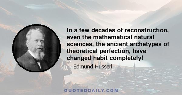 In a few decades of reconstruction, even the mathematical natural sciences, the ancient archetypes of theoretical perfection, have changed habit completely!