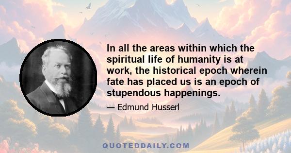 In all the areas within which the spiritual life of humanity is at work, the historical epoch wherein fate has placed us is an epoch of stupendous happenings.