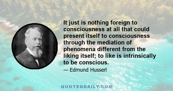 It just is nothing foreign to consciousness at all that could present itself to consciousness through the mediation of phenomena different from the liking itself; to like is intrinsically to be conscious.