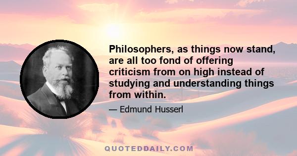 Philosophers, as things now stand, are all too fond of offering criticism from on high instead of studying and understanding things from within.