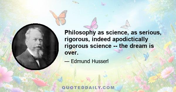 Philosophy as science, as serious, rigorous, indeed apodictically rigorous science -- the dream is over.