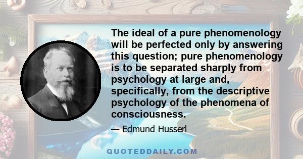 The ideal of a pure phenomenology will be perfected only by answering this question; pure phenomenology is to be separated sharply from psychology at large and, specifically, from the descriptive psychology of the