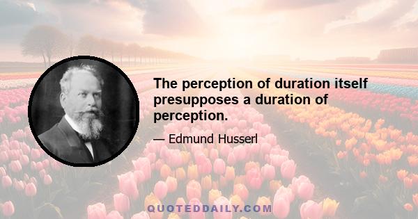 The perception of duration itself presupposes a duration of perception.