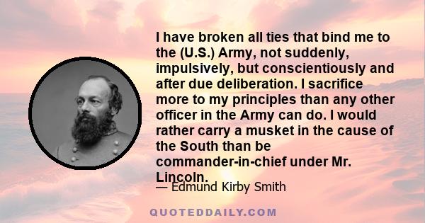 I have broken all ties that bind me to the (U.S.) Army, not suddenly, impulsively, but conscientiously and after due deliberation. I sacrifice more to my principles than any other officer in the Army can do. I would