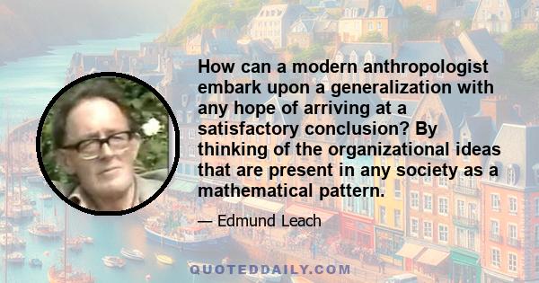 How can a modern anthropologist embark upon a generalization with any hope of arriving at a satisfactory conclusion? By thinking of the organizational ideas that are present in any society as a mathematical pattern.