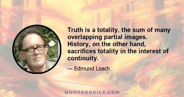 Truth is a totality, the sum of many overlapping partial images. History, on the other hand, sacrifices totality in the interest of continuity.