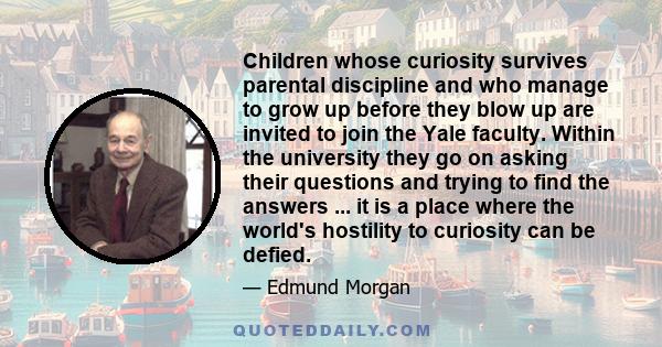 Children whose curiosity survives parental discipline and who manage to grow up before they blow up are invited to join the Yale faculty. Within the university they go on asking their questions and trying to find the