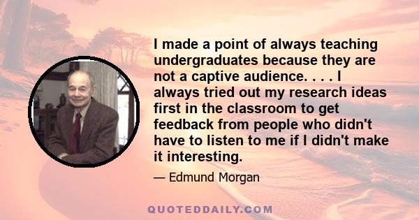 I made a point of always teaching undergraduates because they are not a captive audience. . . . I always tried out my research ideas first in the classroom to get feedback from people who didn't have to listen to me if