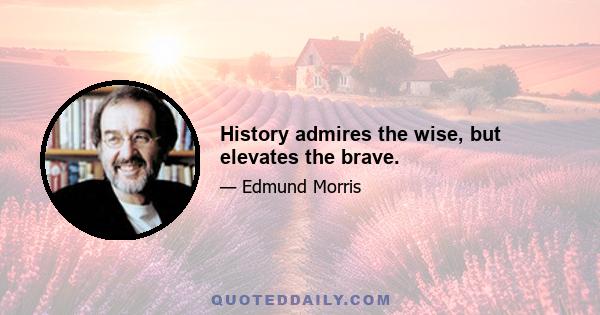 History admires the wise, but elevates the brave.