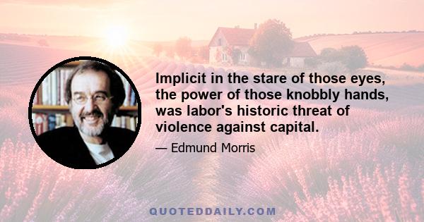 Implicit in the stare of those eyes, the power of those knobbly hands, was labor's historic threat of violence against capital.