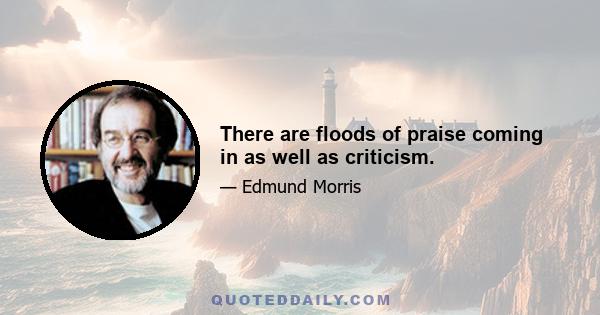 There are floods of praise coming in as well as criticism.