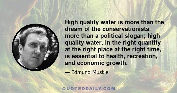 High quality water is more than the dream of the conservationists, more than a political slogan; high quality water, in the right quantity at the right place at the right time, is essential to health, recreation, and