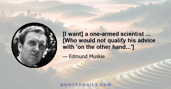 [I want] a one-armed scientist ... [Who would not qualify his advice with 'on the other hand...']