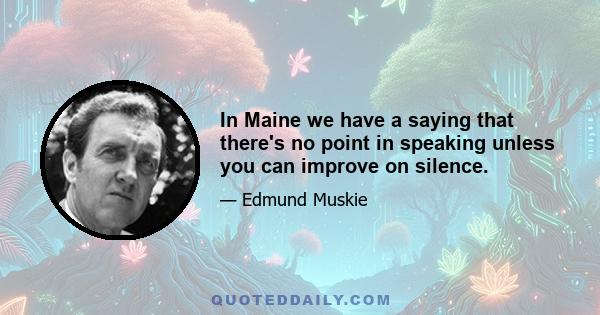 In Maine we have a saying that there's no point in speaking unless you can improve on silence.