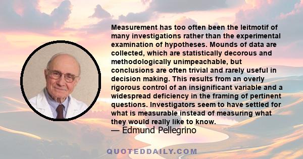 Measurement has too often been the leitmotif of many investigations rather than the experimental examination of hypotheses. Mounds of data are collected, which are statistically decorous and methodologically