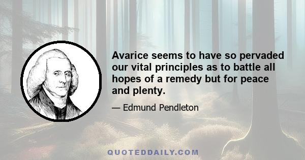 Avarice seems to have so pervaded our vital principles as to battle all hopes of a remedy but for peace and plenty.