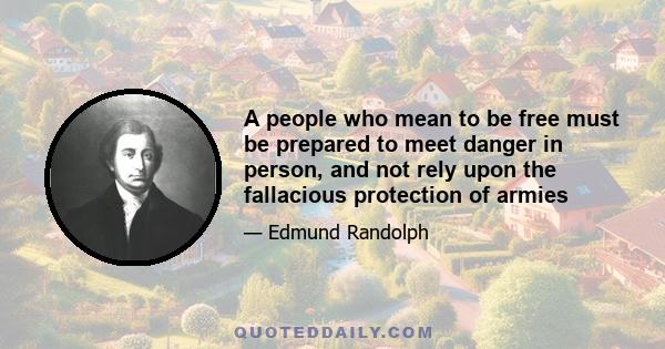 A people who mean to be free must be prepared to meet danger in person, and not rely upon the fallacious protection of armies