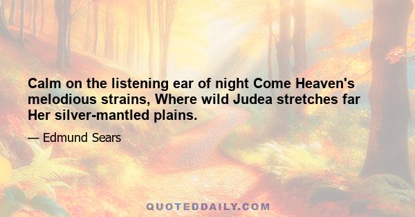 Calm on the listening ear of night Come Heaven's melodious strains, Where wild Judea stretches far Her silver-mantled plains.