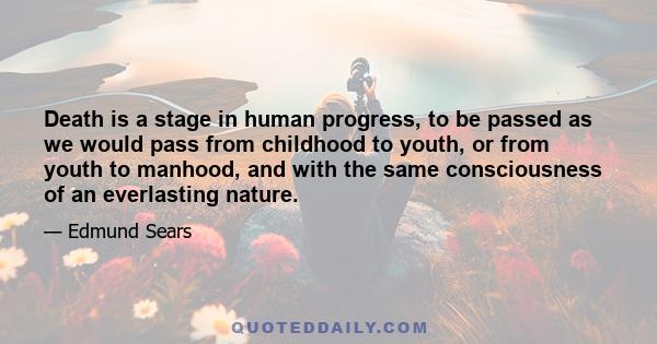 Death is a stage in human progress, to be passed as we would pass from childhood to youth, or from youth to manhood, and with the same consciousness of an everlasting nature.