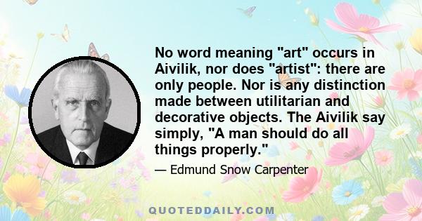 No word meaning art occurs in Aivilik, nor does artist: there are only people. Nor is any distinction made between utilitarian and decorative objects. The Aivilik say simply, A man should do all things properly.