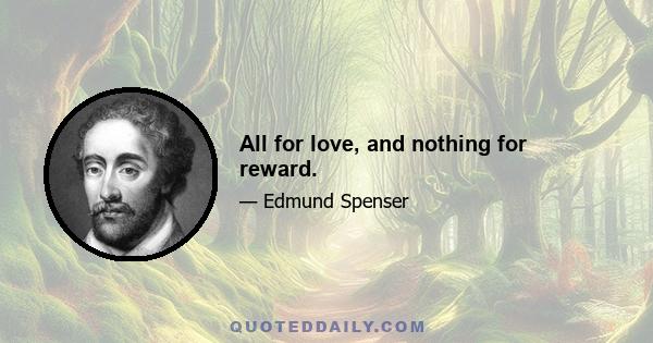 All for love, and nothing for reward.