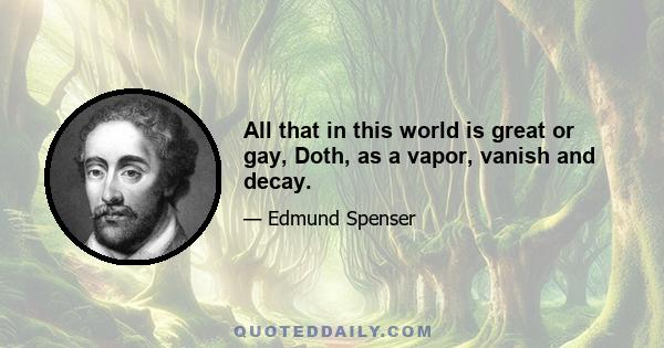 All that in this world is great or gay, Doth, as a vapor, vanish and decay.