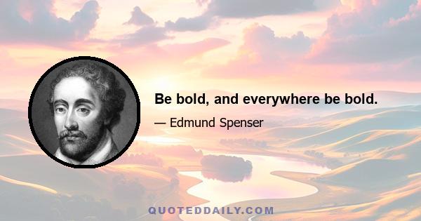 Be bold, and everywhere be bold.