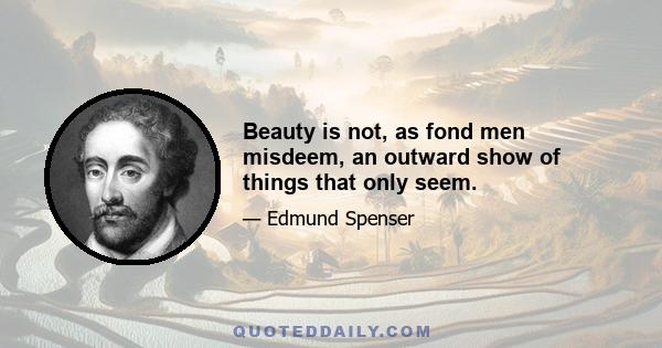 Beauty is not, as fond men misdeem, an outward show of things that only seem.