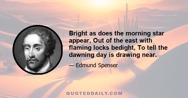 Bright as does the morning star appear, Out of the east with flaming locks bedight, To tell the dawning day is drawing near.