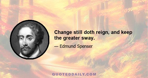 Change still doth reign, and keep the greater sway.