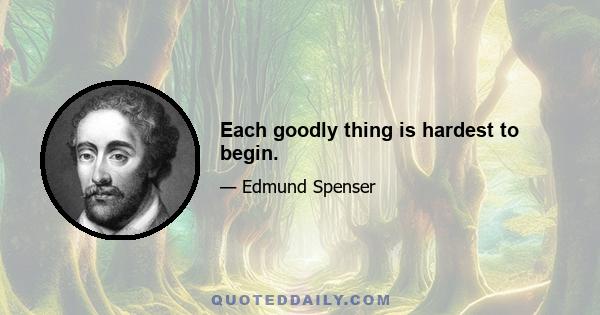 Each goodly thing is hardest to begin.