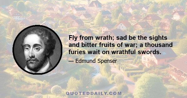 Fly from wrath; sad be the sights and bitter fruits of war; a thousand furies wait on wrathful swords.