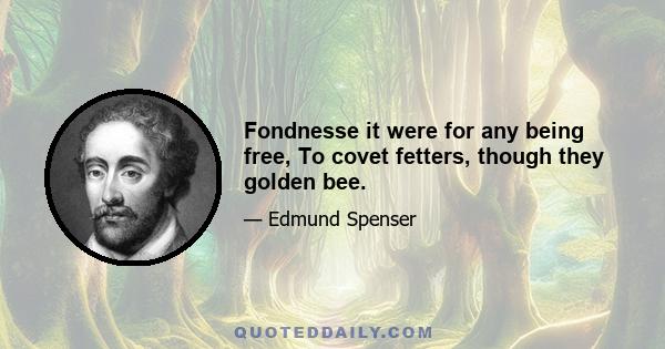 Fondnesse it were for any being free, To covet fetters, though they golden bee.