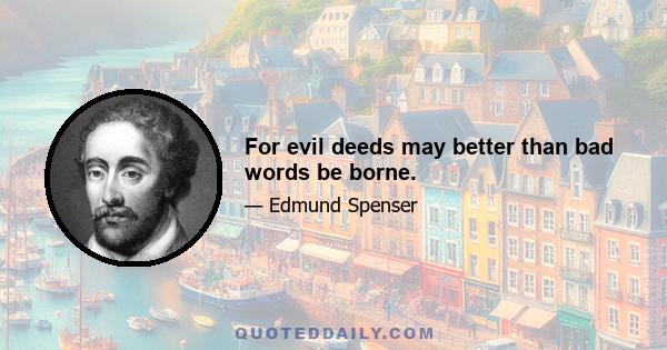 For evil deeds may better than bad words be borne.