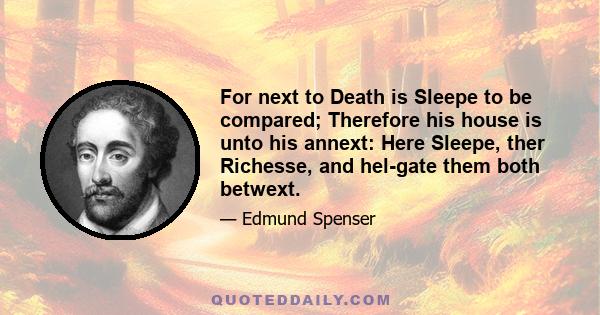 For next to Death is Sleepe to be compared; Therefore his house is unto his annext: Here Sleepe, ther Richesse, and hel-gate them both betwext.