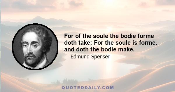 For of the soule the bodie forme doth take; For the soule is forme, and doth the bodie make.