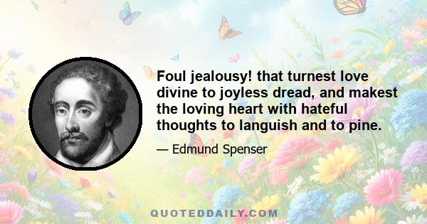 Foul jealousy! that turnest love divine to joyless dread, and makest the loving heart with hateful thoughts to languish and to pine.