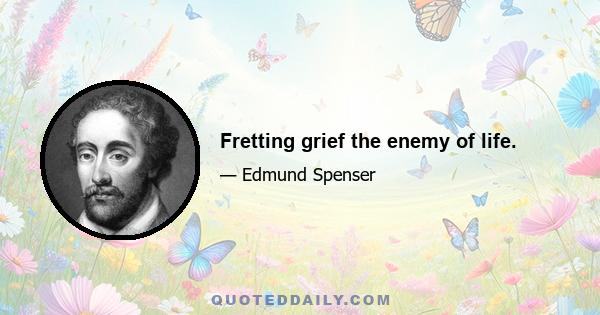 Fretting grief the enemy of life.