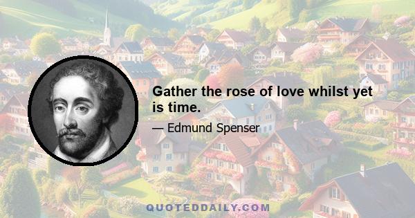 Gather the rose of love whilst yet is time.