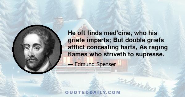 He oft finds med'cine, who his griefe imparts; But double griefs afflict concealing harts, As raging flames who striveth to supresse.