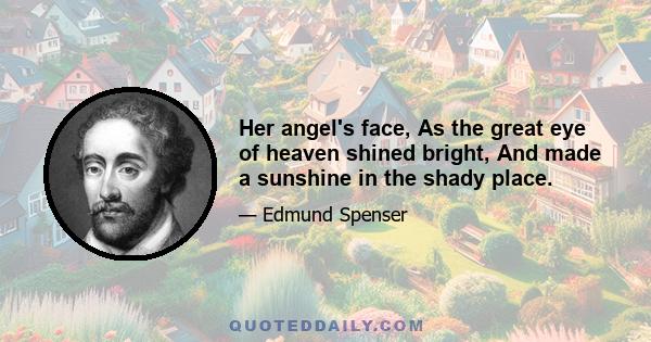 Her angel's face, As the great eye of heaven shined bright, And made a sunshine in the shady place.