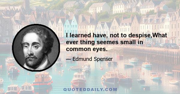 I learned have, not to despise,What ever thing seemes small in common eyes.