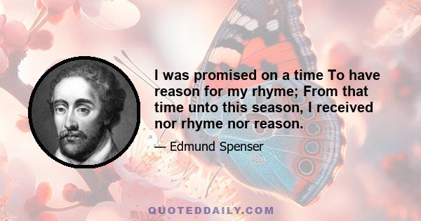 I was promised on a time To have reason for my rhyme; From that time unto this season, I received nor rhyme nor reason.