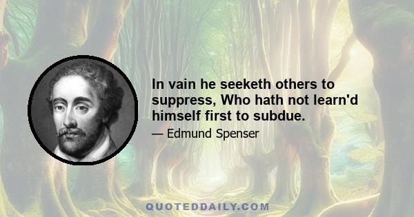 In vain he seeketh others to suppress, Who hath not learn'd himself first to subdue.